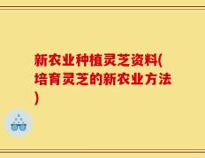 新农业种植灵芝资料(培育灵芝的新农业方法)