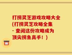 打捞灵芝游戏攻略大全(打捞灵芝攻略全集 - 查阅这份攻略成为顶尖捞鱼高手！)