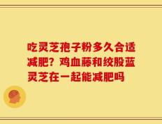 吃灵芝孢子粉多久合适减肥？鸡血藤和绞股蓝灵芝在一起能减肥吗