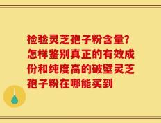 检验灵芝孢子粉含量？怎样鉴别真正的有效成份和纯度高的破壁灵芝孢子粉在哪能买到