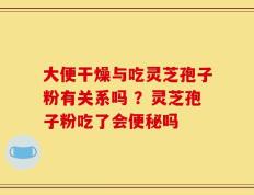 大便干燥与吃灵芝孢子粉有关系吗 ？灵芝孢子粉吃了会便秘吗