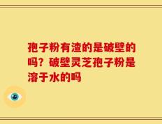 孢子粉有渣的是破壁的吗？破壁灵芝孢子粉是溶于水的吗