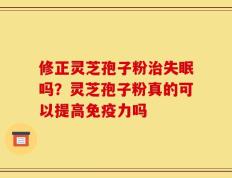 修正灵芝孢子粉治失眠吗？灵芝孢子粉真的可以提高免疫力吗