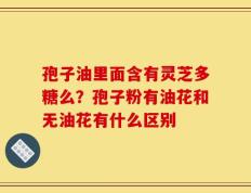 孢子油里面含有灵芝多糖么？孢子粉有油花和无油花有什么区别