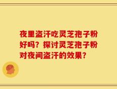 夜里盗汗吃灵芝孢子粉好吗？探讨灵芝孢子粉对夜间盗汗的效果？