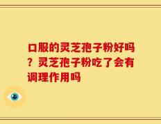 口服的灵芝孢子粉好吗？灵芝孢子粉吃了会有调理作用吗