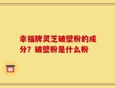 幸福牌灵芝破壁粉的成分？破壁粉是什么粉