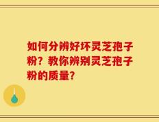 如何分辨好坏灵芝孢子粉？教你辨别灵芝孢子粉的质量？