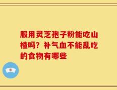 服用灵芝孢子粉能吃山楂吗？补气血不能乱吃的食物有哪些