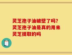 灵芝孢子油破壁了吗？灵芝孢子油是真的用来灵芝提取的吗