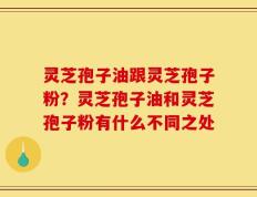 灵芝孢子油跟灵芝孢子粉？灵芝孢子油和灵芝孢子粉有什么不同之处