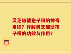 灵芝破壁孢子粉的神奇用途？详解灵芝破壁孢子粉的功效与作用？