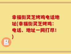 幸福街灵芝烤鸡电话地址(幸福街灵芝烤鸡：电话、地址一网打尽！)