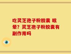 吃灵芝孢子粉胶囊 眩晕？灵芝孢子粉胶囊有副作用吗