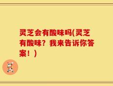 灵芝会有酸味吗(灵芝有酸味？我来告诉你答案！)