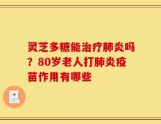 灵芝多糖能治疗肺炎吗？80岁老人打肺炎疫苗作用有哪些