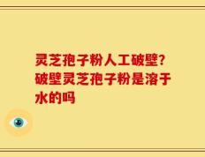 灵芝孢子粉人工破壁？破壁灵芝孢子粉是溶于水的吗