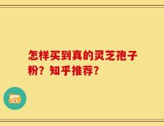怎样买到真的灵芝孢子粉？知乎推荐？