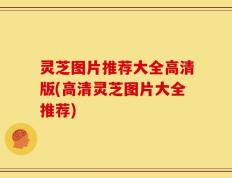 灵芝图片推荐大全高清版(高清灵芝图片大全推荐)