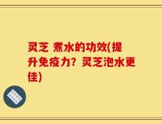 灵芝 煮水的功效(提升免疫力？灵芝泡水更佳)