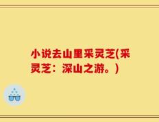 小说去山里采灵芝(采灵芝：深山之游。)