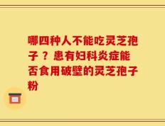 哪四种人不能吃灵芝孢子 ？患有妇科炎症能否食用破壁的灵芝孢子粉