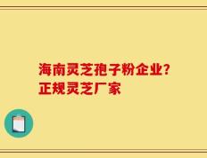 海南灵芝孢子粉企业？正规灵芝厂家