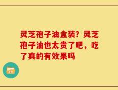 灵芝孢子油盒装？灵芝孢子油也太贵了吧，吃了真的有效果吗