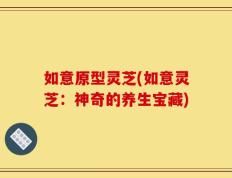 如意原型灵芝(如意灵芝：神奇的养生宝藏)