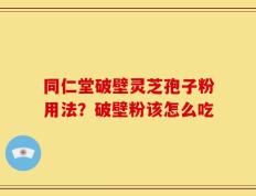 同仁堂破壁灵芝孢子粉用法？破壁粉该怎么吃