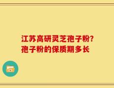 江苏高研灵芝孢子粉？孢子粉的保质期多长