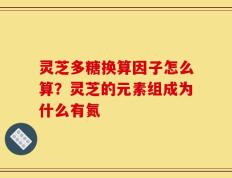 灵芝多糖换算因子怎么算？灵芝的元素组成为什么有氮