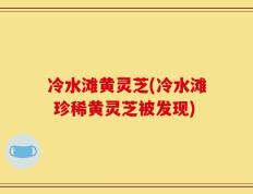冷水滩黄灵芝(冷水滩 珍稀黄灵芝被发现)