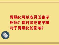 胃肠化可以吃灵芝孢子粉吗？探讨灵芝孢子粉对于胃肠化的影响？