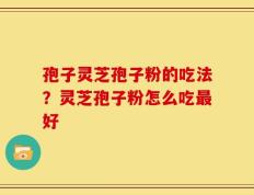 孢子灵芝孢子粉的吃法？灵芝孢子粉怎么吃最好