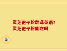 灵芝孢子粉翻译英语？灵芝孢子粉能吃吗