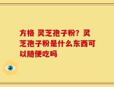 方格 灵芝孢子粉？灵芝孢子粉是什么东西可以随便吃吗