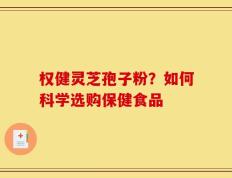 权健灵芝孢子粉？如何科学选购保健食品