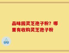 品味园灵芝孢子粉？哪里有收购灵芝孢子粉