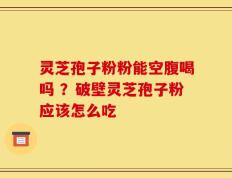 灵芝孢子粉粉能空腹喝吗 ？破壁灵芝孢子粉应该怎么吃