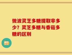 微波灵芝多糖提取率多少？灵芝多糖与香菇多糖的区别