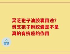 灵芝孢子油胶囊用途？灵芝孢子粉胶囊是不是真的有抗癌的作用