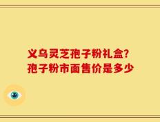 义乌灵芝孢子粉礼盒？孢子粉市面售价是多少