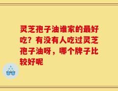 灵芝孢子油谁家的最好吃？有没有人吃过灵芝孢子油呀，哪个牌子比较好呢