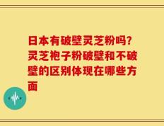日本有破壁灵芝粉吗？灵芝袍子粉破壁和不破壁的区别体现在哪些方面