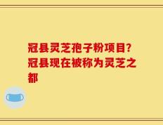 冠县灵芝孢子粉项目？冠县现在被称为灵芝之都