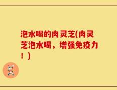 泡水喝的肉灵芝(肉灵芝泡水喝，增强免疫力！)