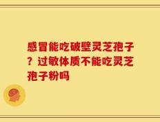 感冒能吃破壁灵芝孢子？过敏体质不能吃灵芝孢子粉吗