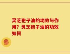 灵芝孢子油的功效与作用？灵芝孢子油的功效如何