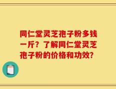 同仁堂灵芝孢子粉多钱一斤？了解同仁堂灵芝孢子粉的价格和功效？